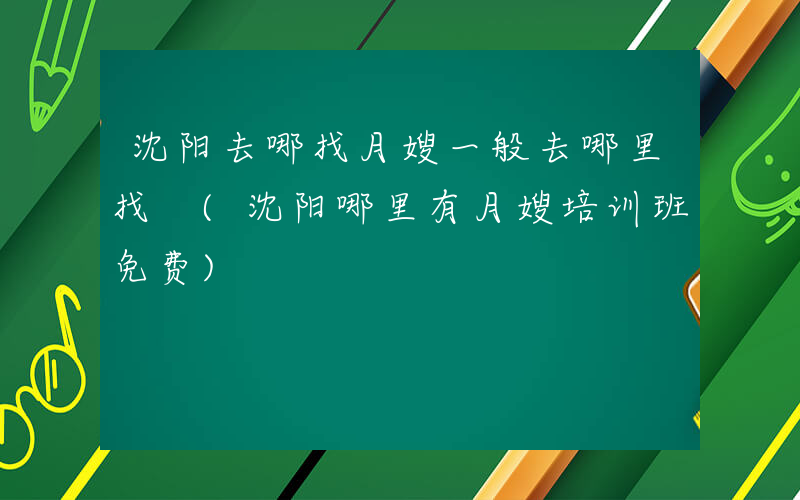 沈阳去哪找月嫂一般去哪里找 (沈阳哪里有月嫂培训班免费)